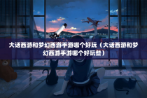 大话西游和梦幻西游手游哪个好玩（大话西游和梦幻西游手游哪个好玩些）