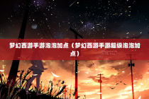 梦幻西游手游泡泡加点（梦幻西游手游超级泡泡加点）