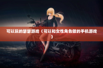 可以玩的瑟瑟游戏（可以和女性角色做的手机游戏）