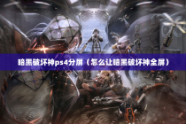 暗黑破坏神ps4分屏（怎么让暗黑破坏神全屏）