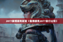 2077赛博朋克研发（赛博朋克2077发行公司）