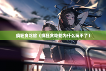 疯狂贪吃蛇（疯狂贪吃蛇为什么玩不了）