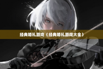 经典婚礼游戏（经典婚礼游戏大全）