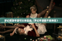 梦幻西游手游可以转区吗（梦幻手游能不能转区）
