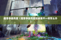 魔兽争霸亮度（魔兽争霸亮度和桌面不一样怎么办）