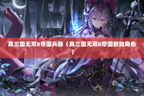 真三国无双8帝国兵器（真三国无双8帝国新加角色）