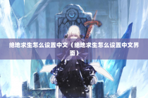 绝地求生怎么设置中文（绝地求生怎么设置中文界面）