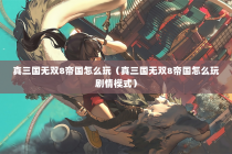 真三国无双8帝国怎么玩（真三国无双8帝国怎么玩剧情模式）