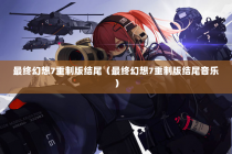 最终幻想7重制版结尾（最终幻想7重制版结尾音乐）