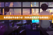免费游戏平台哪个好（免费游戏网站平台有哪些）