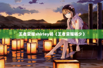 王者荣耀shirley杨（王者荣耀杨少）