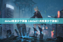 dota2有多少个英雄（dota2一共有多少个英雄）