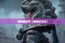 原神被封号（原神封号后）