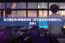 真三国无双8帝国高等级（真三国无双8帝国有什么区别）