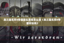 真三国无双8帝国镜头高低怎么调（真三国无双8帝国好玩吗）