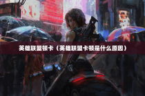 英雄联盟顿卡（英雄联盟卡顿是什么原因）
