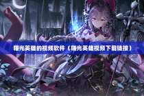 曙光英雄的视频软件（曙光英雄视频下载链接）