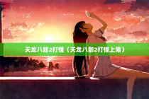 天龙八部2打怪（天龙八部2打怪上限）