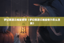 梦幻西游三维版疲劳（梦幻西游三维版体力怎么消耗）