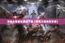 手机大型单机游戏下载（手机大型单机手游）