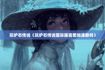 玩炉石传说（玩炉石传说国际服需要加速器吗）