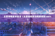 太吾绘卷武学练法（太吾绘卷武功需要练到100%）
