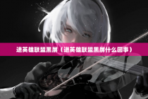 进英雄联盟黑屏（进英雄联盟黑屏什么回事）