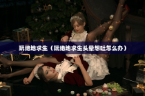玩绝地求生（玩绝地求生头晕想吐怎么办）
