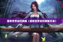 魔兽世界如何跨服（魔兽世界如何跨服交易）