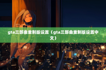 gta三部曲重制版设置（gta三部曲重制版设置中文）