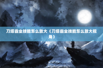 刀塔霸业技能怎么放大（刀塔霸业技能怎么放大视角）