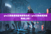 gta三部曲重制版电脑能玩吗（gta三部曲重制版有线上吗）