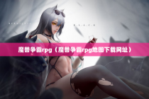 魔兽争霸rpg（魔兽争霸rpg地图下载网址）