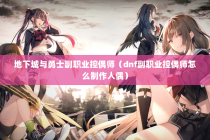 地下城与勇士副职业控偶师（dnf副职业控偶师怎么制作人偶）