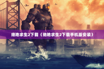 绝地求生2下载（绝地求生2下载手机版安装）