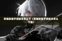英雄联盟手游版本怎么下（英雄联盟手游版本怎么下载）