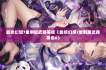 最终幻想7重制版武器等级（最终幻想7重制版武器等级6）