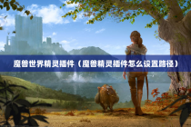 魔兽世界精灵插件（魔兽精灵插件怎么设置路径）