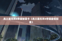 真三国无双8帝国秘籍卡（真三国无双8帝国最低配置）